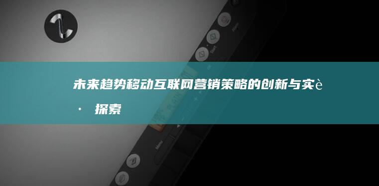 未来趋势：移动互联网营销策略的创新与实践探索