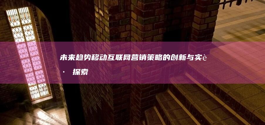 未来趋势：移动互联网营销策略的创新与实践探索